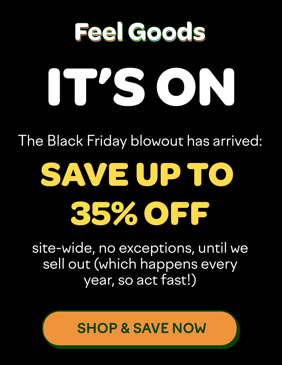 IT’S ON  The Black Friday blowout has arrived: get 20% off site-wide, no exceptions, until we sell out (which happens every year, so act fast!)  [FILL YOUR CART]