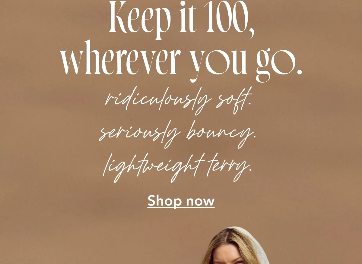 Keep it 100, wherever you go. ridiculously soft. seriously bouncy. lightweight terry. Shop now 