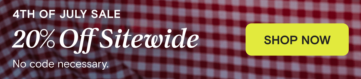 4TH OF JULY SALE 20% Off Sitewide - No code necessary. | SHOP NOW