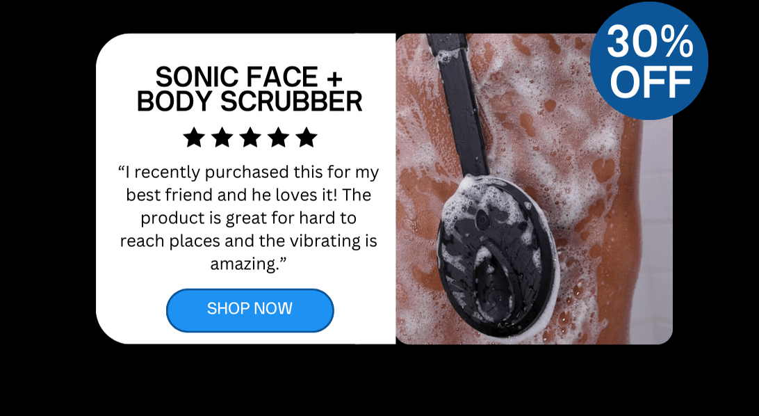Sonic Face + Body Scrubber 30% OFF “I recently purchased this for my best friend and he loves it! The product is great for hard to reach places and the vibrating is amazing.”