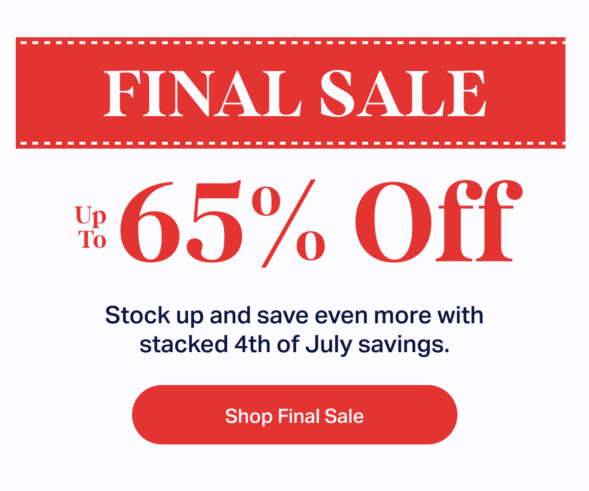 FINAL SALE | Up To 65% Off | Stock up and save even more with stacked 4th of July savings. | Shop Final Sale