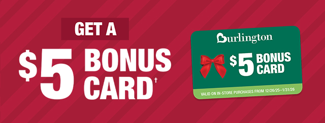 Get a $5 Bonus Card for every $50 Burlington Gift Card you purchase in stores and online!