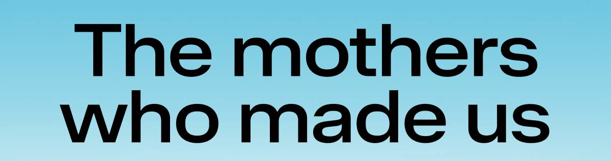The mothers who made us