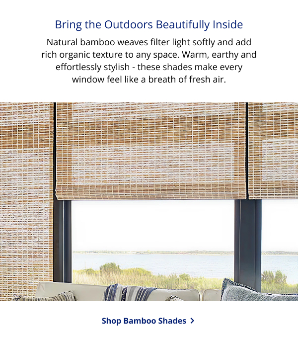 Bring the Outdoors Beautifully Inside | Natural bamboo weaves filter light softly and add rich organic texture to any space. Warm, earthy and effortlessly stylish - these shades make every window feel like a breath of fresh air. | SHOP BAMBOO SHADES >