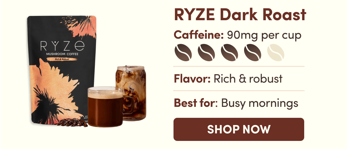 RYZE Dark Roast | Caffeine: 90mg per cup | Flavor: Rich & robust | Best for: Busy mornings | SHOP NOW