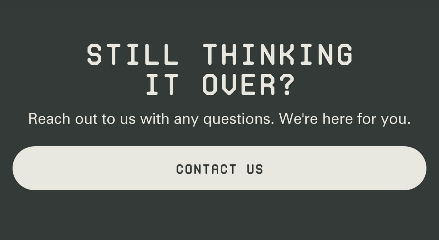 Still thinking it over? Reach out to us with any questions. We're here for you. Contact us