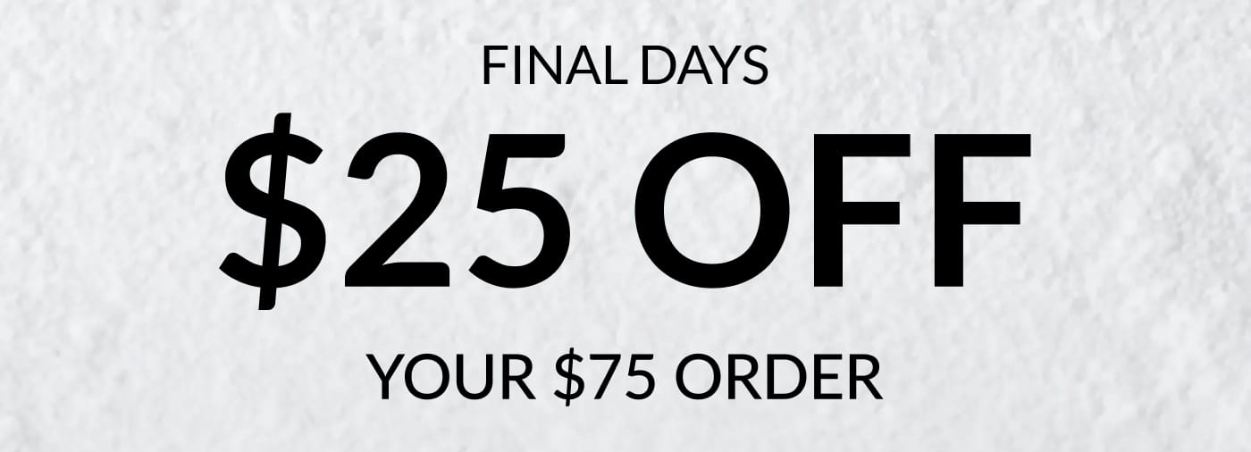 FINAL DAYS $25 OFF YOUR $75 ORDER - USE CODE: WINTER