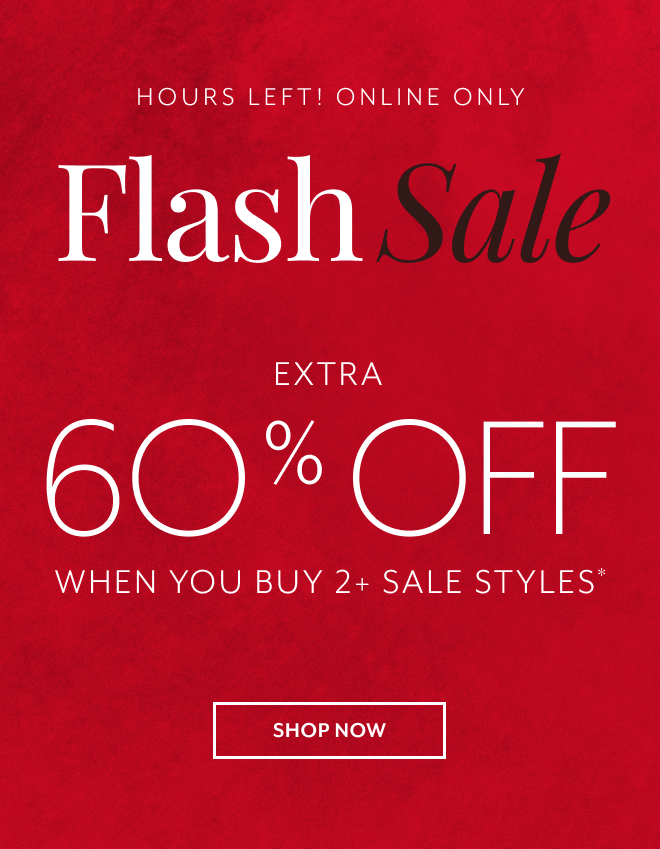 HOURS LEFT! ONLINE ONLY FLASH SALE. EXTRA 60% OFF WHEN YOU BUY 2+ SALE STYLES* SHOP NOW