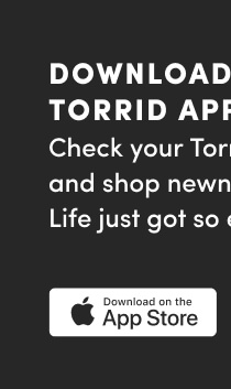 Download the Torrid App | Check your Torrid Cash balance and shop newness in the app! Life just got so easy. | Download on the App Store