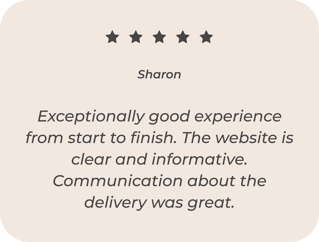 Exceptionally good experience from start to finish. The website is clear and informative. Communication about the delivery was great. - Sharon