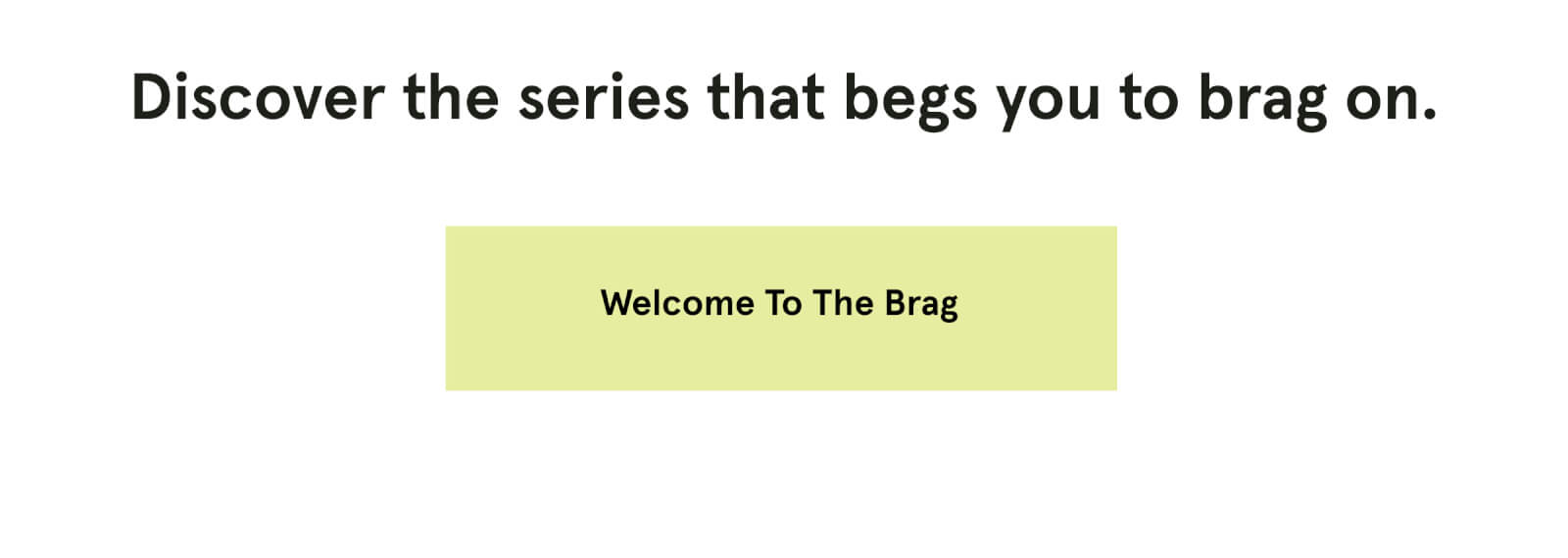 Discover the series that begs you to brag on