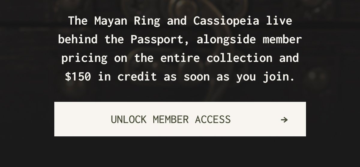 The Mayan Ring and Cassiopeia live behind the Passport, alongside member pricing on the entire collection and $150 in credit as soon as you join. | [UNLOCK MEMBER ACCESS →]