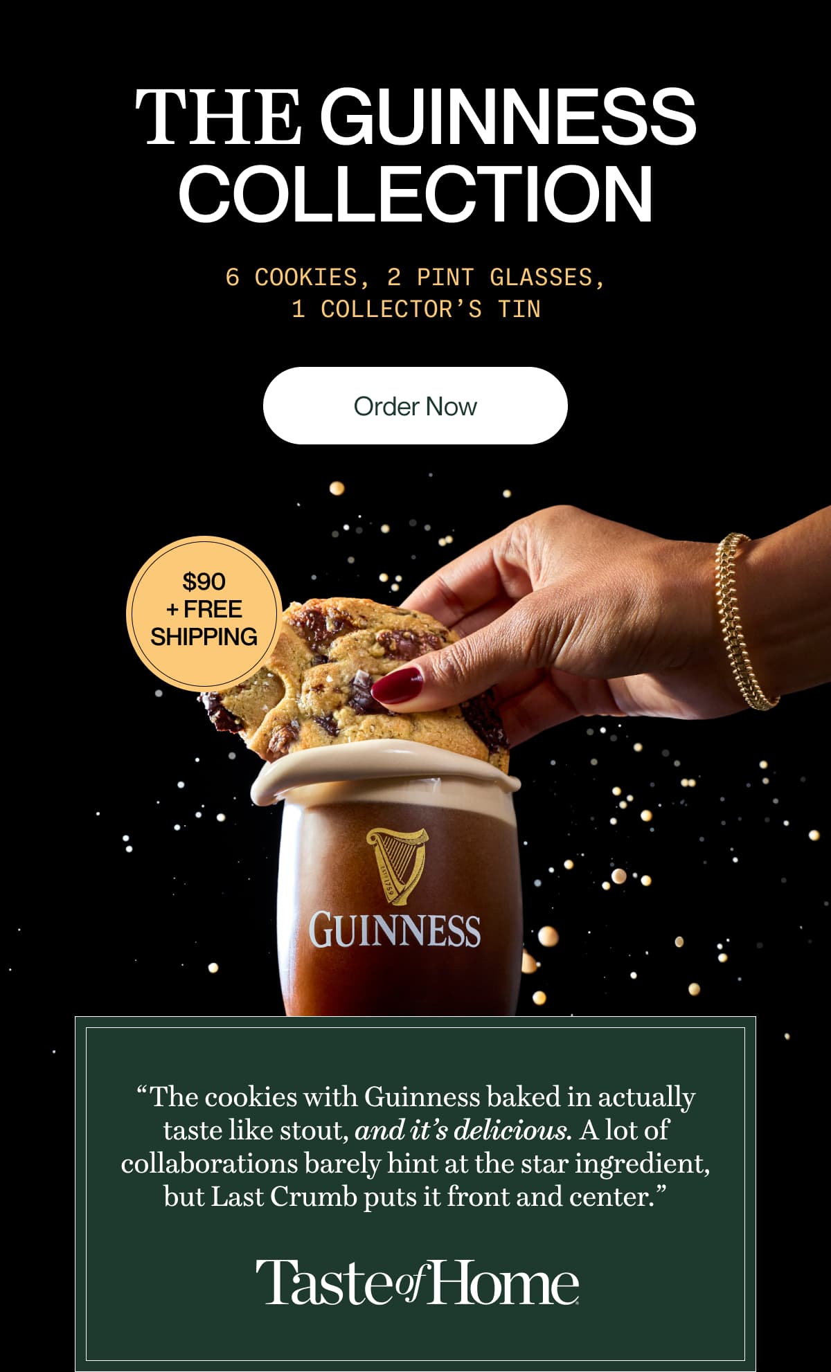 the GUINNESS collection | 6 cookies, 2 pint glasses, 1 collector’s tin | Order Now | “The cookies with Guinness baked in actually taste like stout, and it’s delicious. A lot of collaborations barely hint at the star ingredient, but Last Crumb puts it front and center.” | Taste of Home