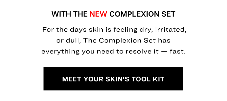 With The NEW Complexion Set.  For the days skin is feeling dry, irritated, or dull, The Complexion Set has everything you need to resolve it — fast.