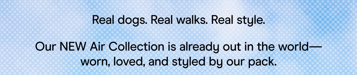 Real dogs. real walks. real style. Our NEW air collection is already out in the world! SHOP AIR 