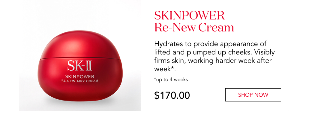 SKINPOWER Re-New Cream. Hydrates to provide the appearance of lifted and plumped-up cheeks. Visibly firms skin, working harder week after week. Up to 4 weeks. $170. Shop now.