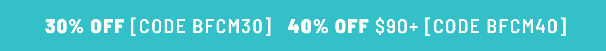 30% Off BFCM30, 40% off $90+ BFCM40