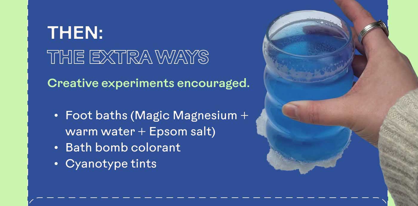 Then: The Extra Ways  Creative experiments encouraged.  Foot baths (Magic Magnesium + warm water + Epsom salt) Bath bomb colorant  Cyanotype tints