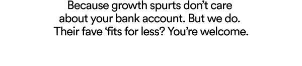 Because growth spurts don’t care about your bank account. But we do. Their fave ‘fits for less? You’re welcome.