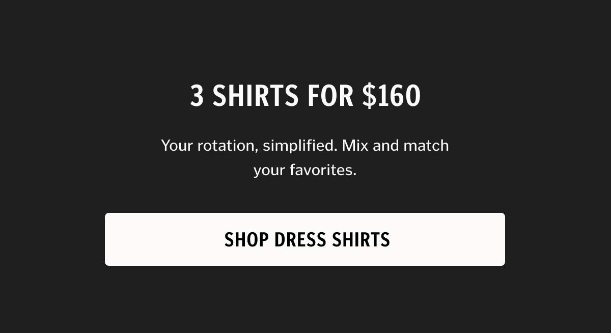 3 Shirts for $160 Your rotation, simplified. Mix and match your favorites.