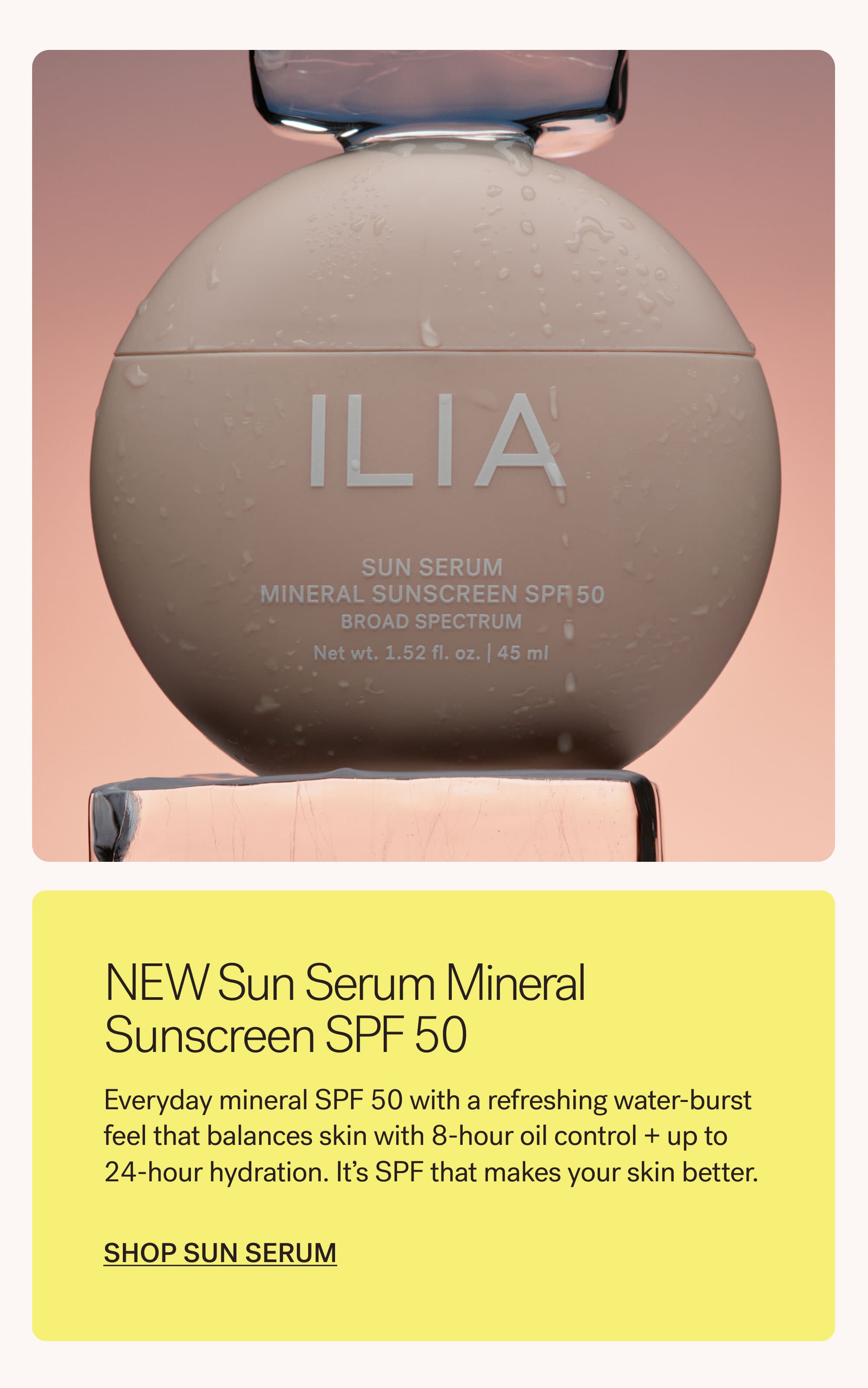 NEW Sun Serum Mineral Sunscreen SPF 50  Everyday mineral SPF 50 with a refreshing water-burst feel that balances skin with 8-hour oil control + up to 24-hour hydration. It's SPF that makes your skin better. SHOP SUN SERUM
