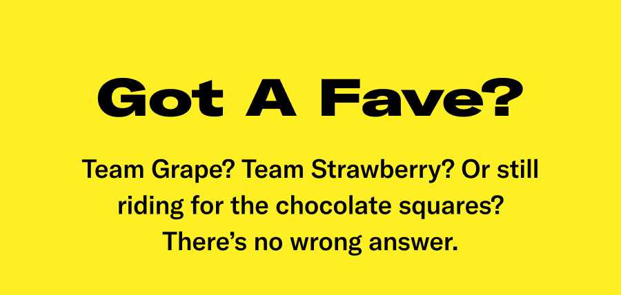 Got A Fave? Team Grape? Team Strawberry? Or still riding for the chocolate squares? There's no wrong answer.