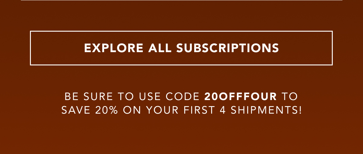 EXPLORE ALL SUBSCRIPTIONS | Be sure to use code 20OFFFOUR to save 20% on your first 4 shipments!