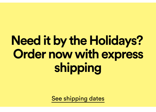 Need It By The Holidays? Order Now With Express Shipping. See Shipping Dates
