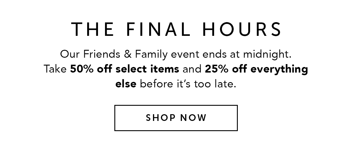 FINAL DAYS TO SAVE | PSA: Friends & Family is coming to a close! 50% off select items and 25% off everything else ends tomorrow. Stock up on all your essentials now. SHOP NOW.