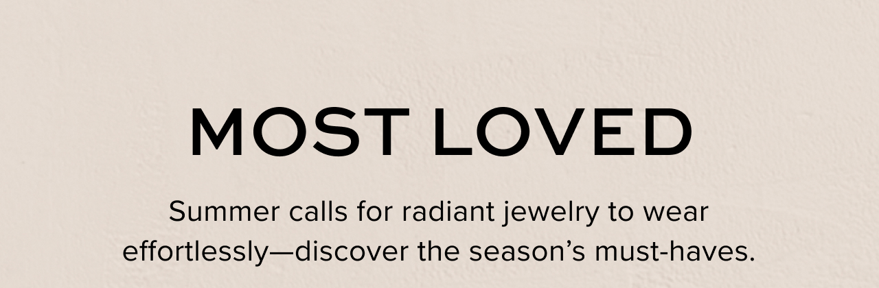 Most Loved: Summer calls for radiant jewelry to wear effortlessly -- discover the season's must-haves.