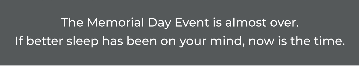 The Memorial Day Event is almost over. If better sleep has been on your mind, now is the time.