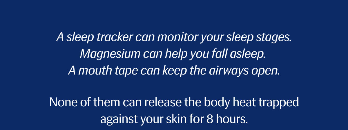 A sleep tracker can monitor your sleep stages. | Magnesium can help you fall asleep. | A mouth tape can keep the airways open. | None of them can release the body heat trapped against your skin for 8 hours.