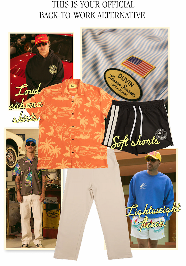 THIS IS YOUR OFFICIAL BACK-TO-WORK ALTERNATIVE. Loud cabana shirts. Soft shorts. Lightweight fleece.