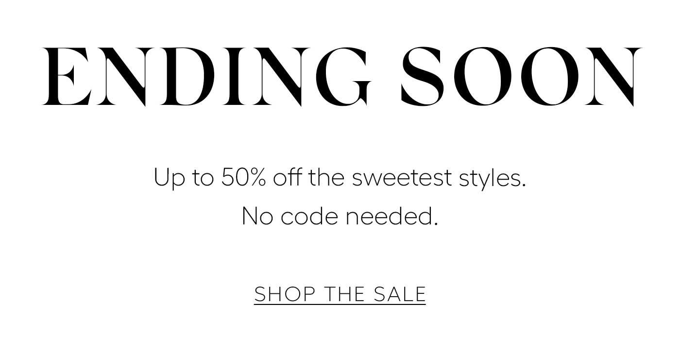 Ending Soon  Up to 50% off the sweetest styles. No code needed.&nbsp;  Shop The Sale