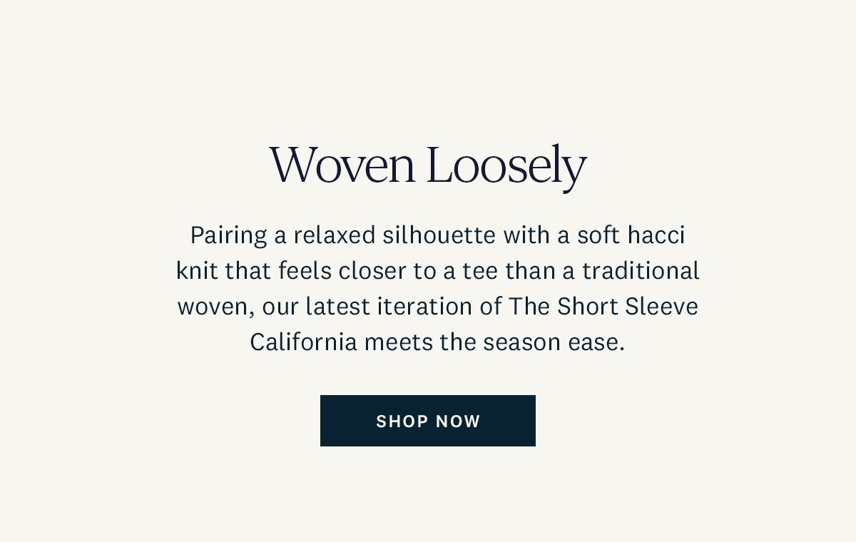 Woven Loosely. Pairing a relaxed silhouette with a soft hacci knit that feels closer ro a tee than a traditional woven, our latest iteration of The Short Sleeve California meets the season ease. Shop Now. 