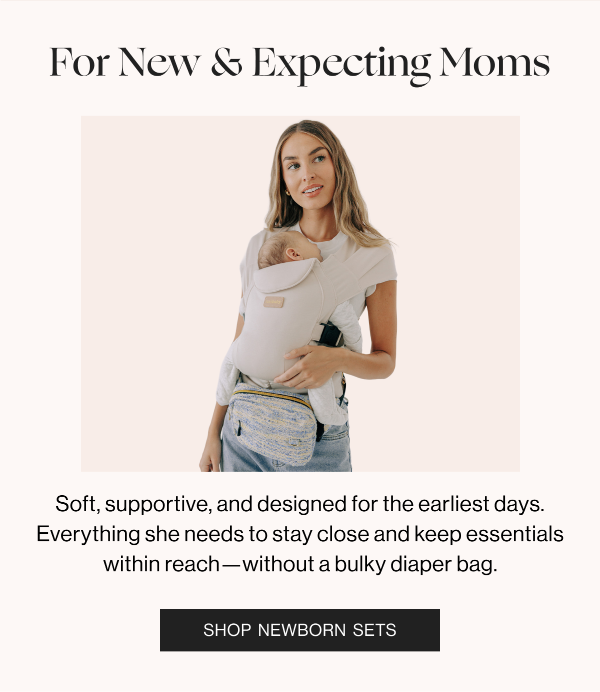 For New & Expecting Moms - Soft, supportive, and designed for the earliest days. Everything she needs to stay close and keep essentials within reach-without a bulky diaper bag. - Shop Newborn Sets