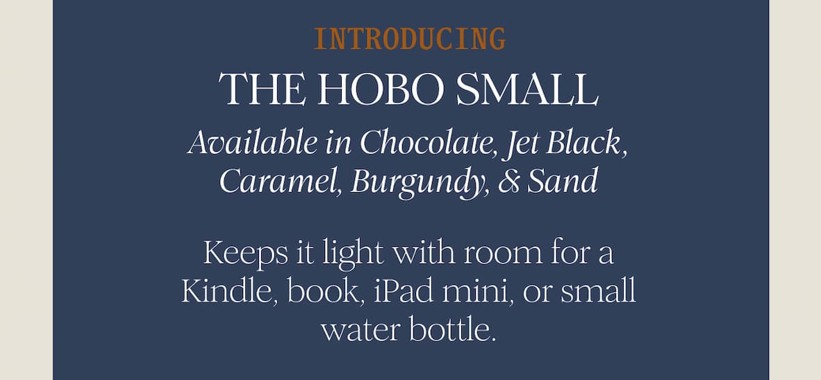 INTRODUCING - THE HOBO SMALL - Available in Chocolate, Jet Black, Caramel, Burgundy, & Sand  Keeps it light with room for a Kindle, book, iPad mini, or small water bottle.