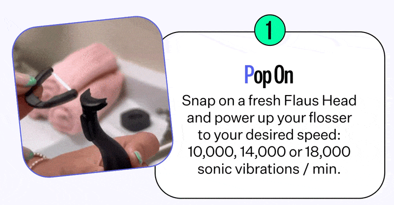 How to Flaus | Follow the Three P's | Pop on | Snap on a fresh Flaus Head and power up your flosser to your desired speed