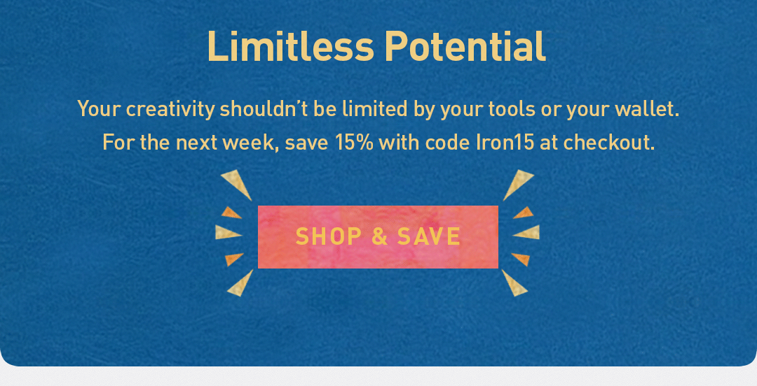 Limitless Potential. Your creativity shouldn’t be limited by your tools or your wallet. For the next week, save 15% with code Iron15 at checkout. Shop & Save