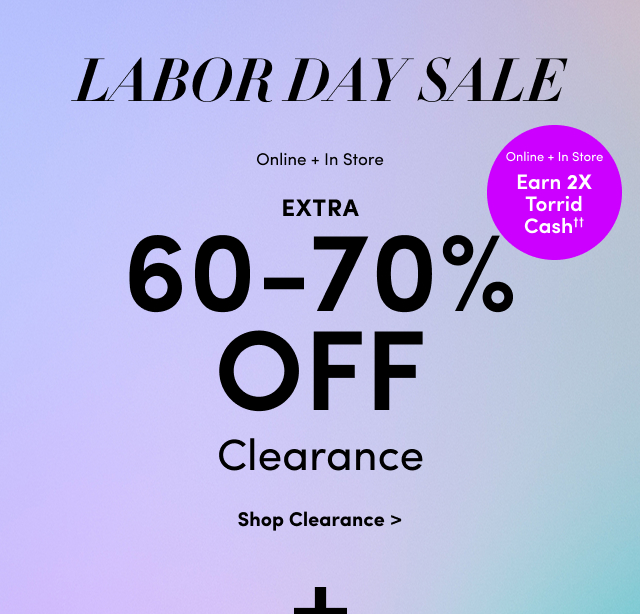 Labor Day Sale | Online + In Store | Extra 60 - 70% Off Clearance | Online + In Store  | Earn 2X Torrid Cash†† | Shop Clearance > | +