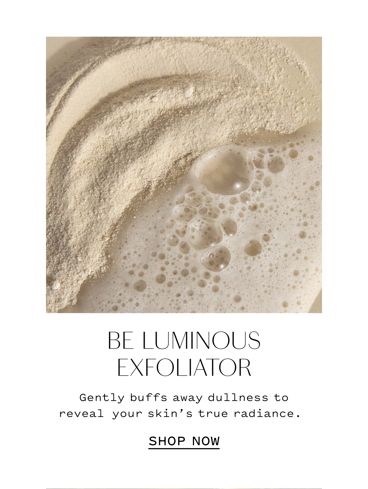 BE LUMINOLS EXFOLIATOR Gently buffs away dullness to reveal your skin’s true radiance.  SHOP NOW