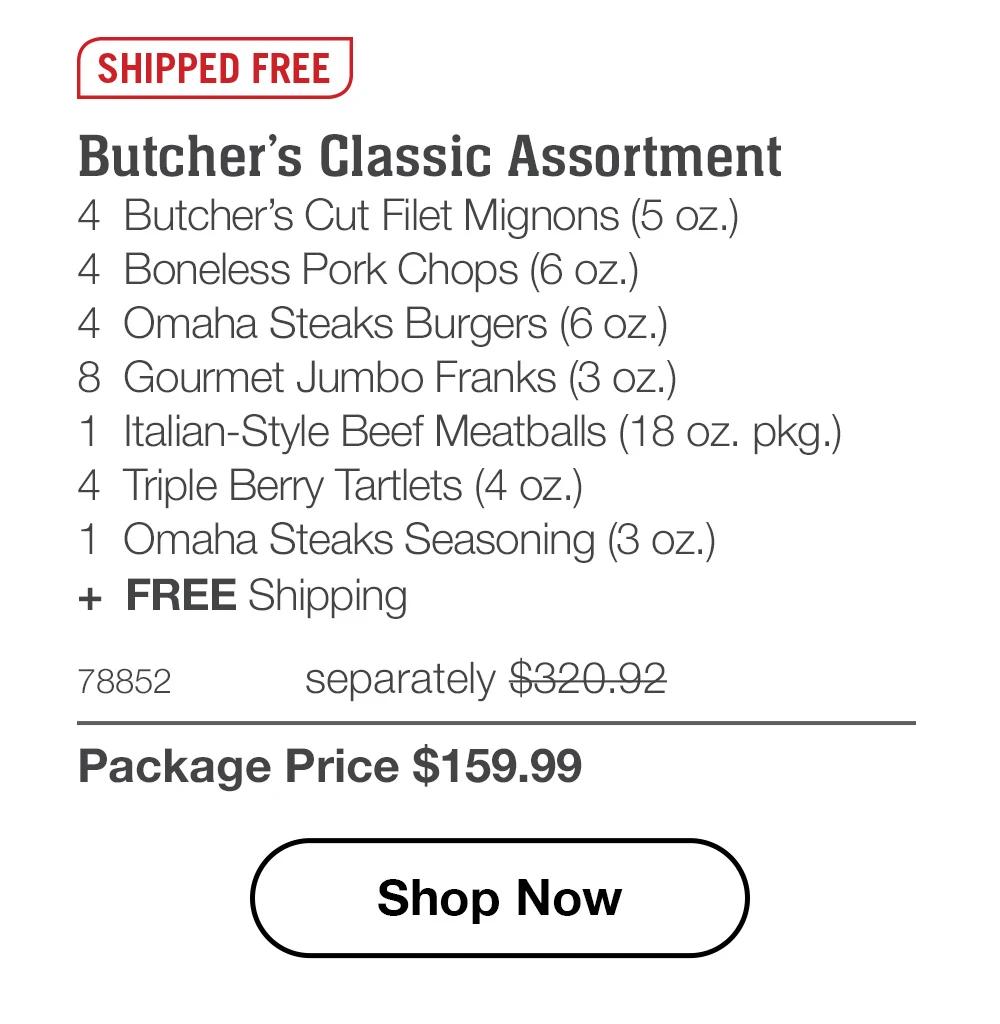 SHIPPED FREE | Butcher’s Classic Assortment - 4  Butcher’s Cut Filet Mignons (5 oz.) - 4  Boneless Pork Chops (6 oz.) - 4  Omaha Steaks Burgers (6 oz.) - 8  Gourmet Jumbo Franks (3 oz.) - 1  Italian-Style Beef Meatballs (18 oz. pkg.) - 4  Triple Berry Tartlets (4 oz.) - 1  Omaha Steaks Seasoning (3 oz.)  +  FREE Shipping - 78852	  separately $320.92 | Package Price $159.99 || SHOP NOW