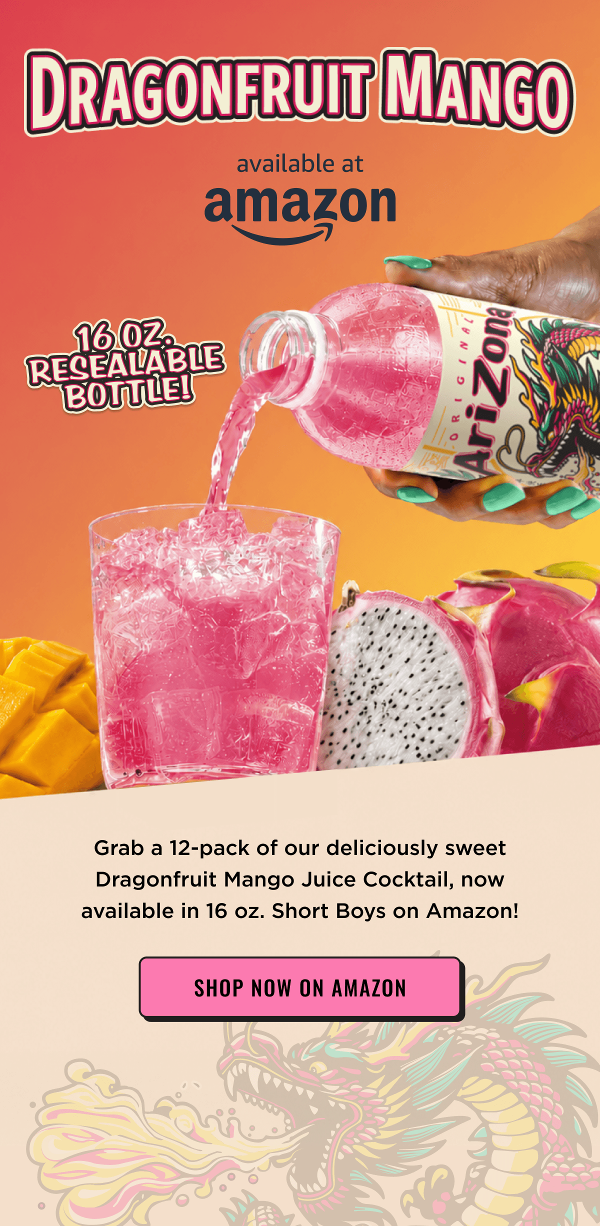 Dragonfruit Mango now available on amazon in 16oz resealable bottle 12 Pack. Shop Now on Amazon.