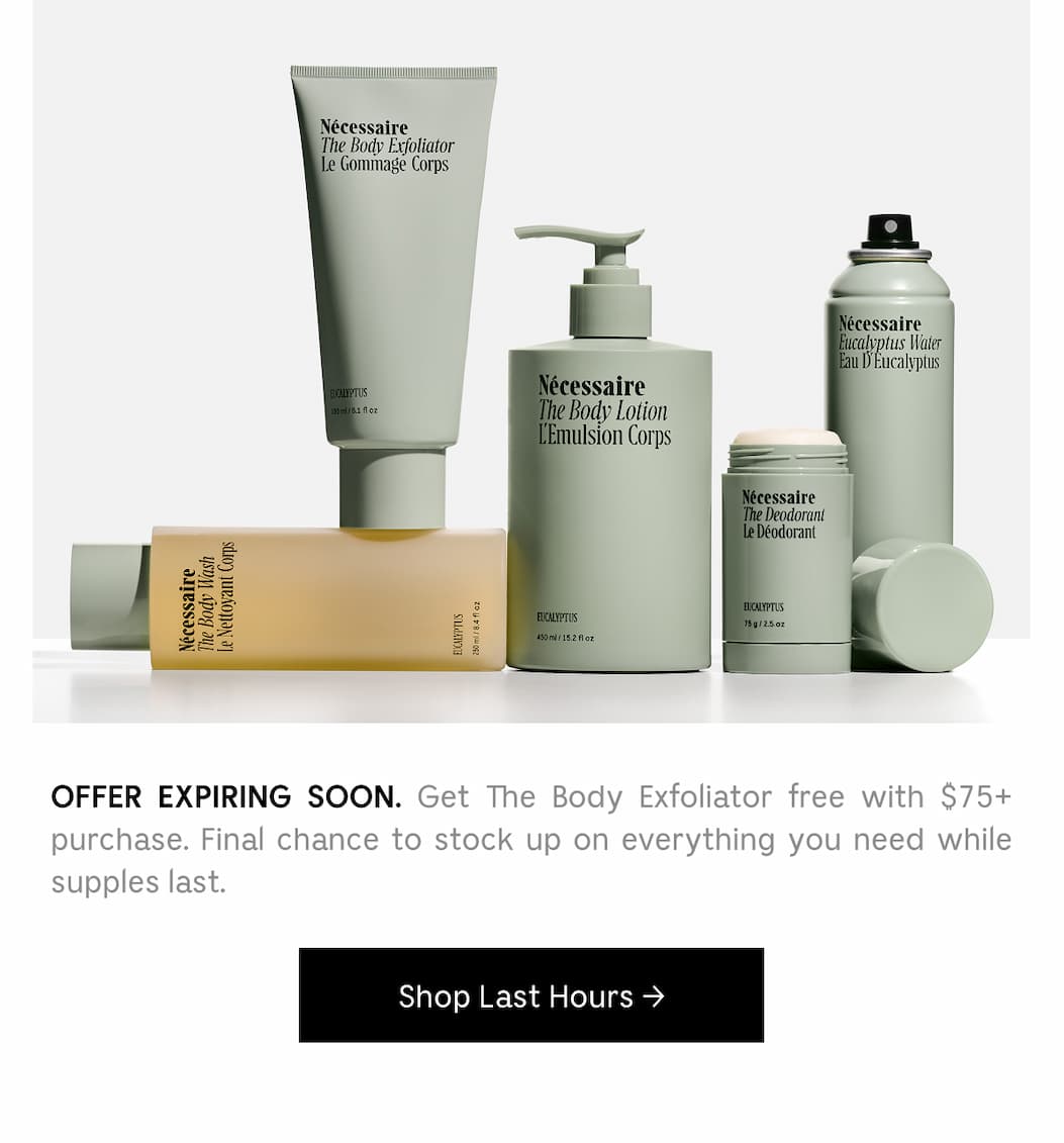 OFFER EXPIRING SOON. Get The Body Exfoliator free with $75+ purchase. Final chance to stock up on everything you need while supplies last. [ Shop Last Hours ]