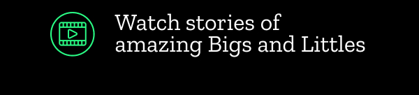 Watch stories of amazing Bigs and Littles
