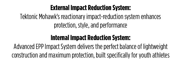 External Impact Reduction System: Tektonic Mohawk's reactionary impact-reduction system enhances protection, style, and performance