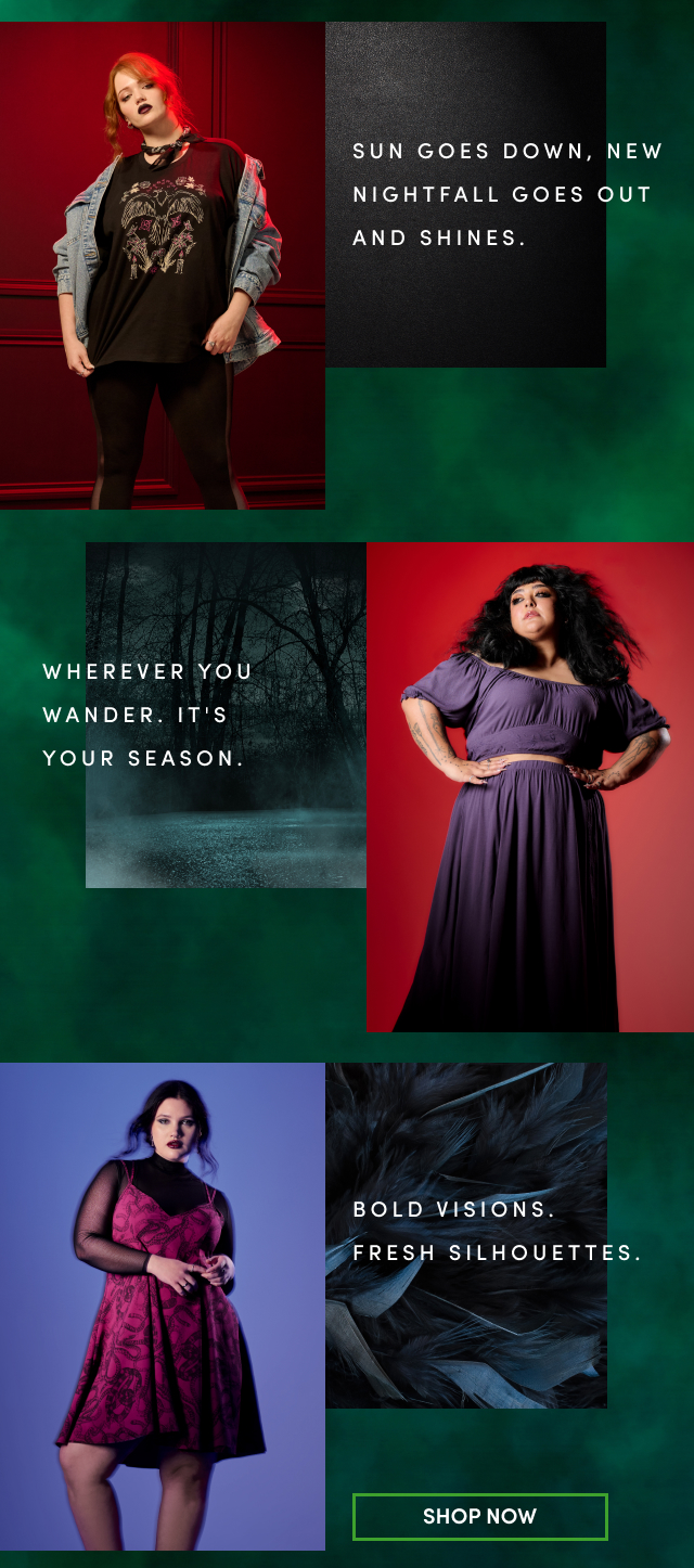 SUN GOES DOWN, NEW NIGHTFALL GOES OUT AND SHINES. | Wherever You Wander. | It's Your Season. | Bold Visions. | Fresh Silhouettes. | Shop Now >
