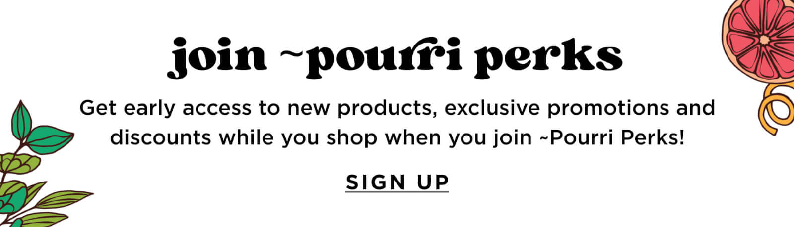 Join ~Pourri Perks - Get early access to new products, exclusive promotions and discounts while you shop when you join ~Pourri Perks!