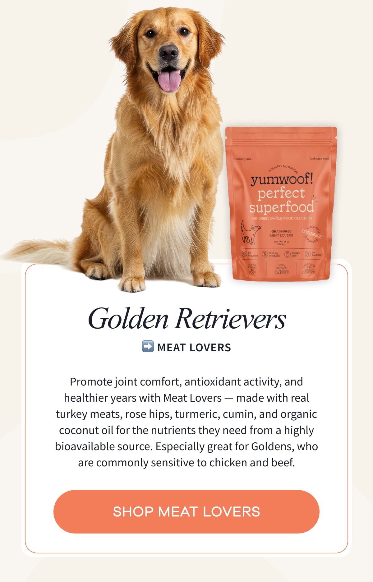 GOLDEN RETRIEVERS ➡️ MEAT LOVERS | Promote joint comfort, antioxidant activity, and healthier years with Meat Lovers —&nbsp;made with real turkey meats, rose hips, turmeric, cumin, and organic coconut oil for the nutrients they need from a highly bioavailable source. Especially great for Goldens, who are commonly sensitive to chicken and beef. | SHOP MEAT LOVERS