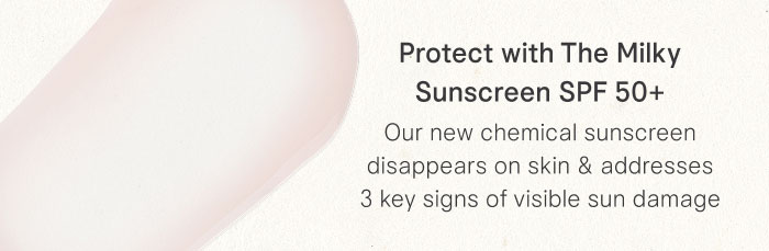 Protect with The Milky Sunscreen SPF 50+ Our new chemical sunscreen disappears on skin & addresses 3 key signs of visible sun damage 